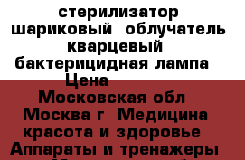 стерилизатор шариковый, облучатель кварцевый, бактерицидная лампа › Цена ­ 2 500 - Московская обл., Москва г. Медицина, красота и здоровье » Аппараты и тренажеры   . Московская обл.,Москва г.